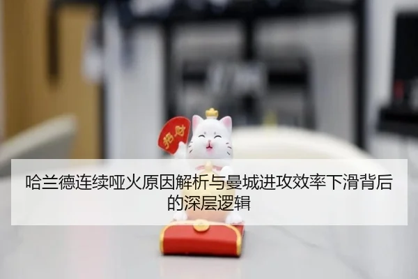 哈兰德连续哑火原因解析与曼城进攻效率下滑背后的深层逻辑